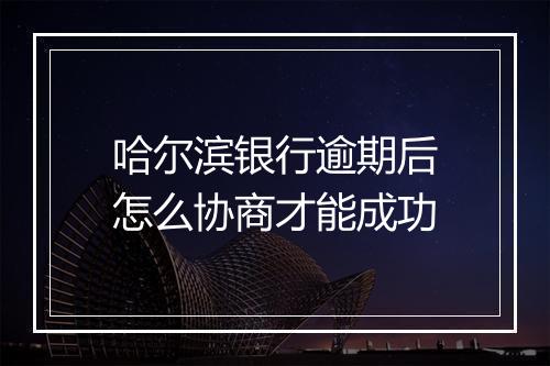 哈尔滨银行逾期后怎么协商才能成功