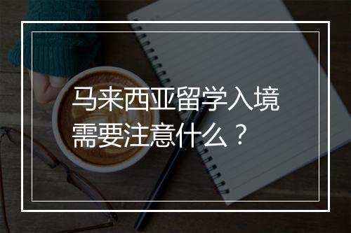 马来西亚留学入境需要注意什么？