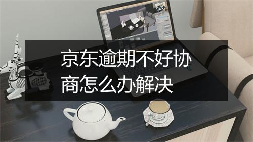 京东逾期不好协商怎么办解决