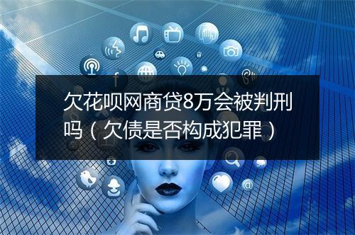欠花呗网商贷8万会被判刑吗（欠债是否构成犯罪）