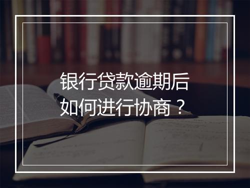 银行贷款逾期后如何进行协商？