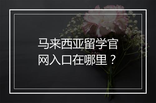 马来西亚留学官网入口在哪里？