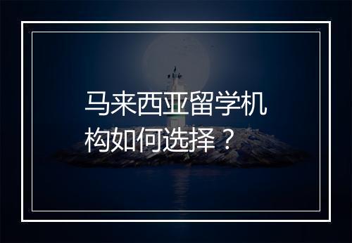 马来西亚留学机构如何选择？