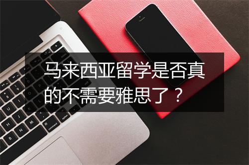 马来西亚留学是否真的不需要雅思了？