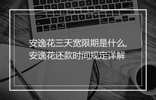 安逸花三天宽限期是什么,安逸花还款时间规定详解