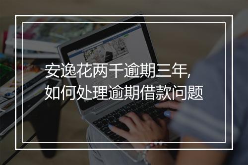 安逸花两千逾期三年,如何处理逾期借款问题