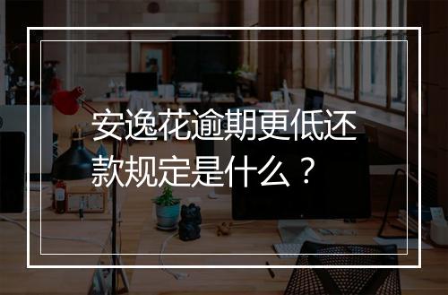 安逸花逾期更低还款规定是什么？