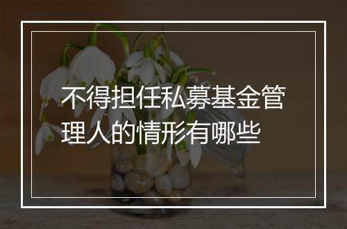 不得担任私募基金管理人的情形有哪些