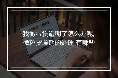 我微粒贷逾期了怎么办呢,微粒贷逾期的处理 有哪些
