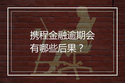 携程金融逾期会有哪些后果？