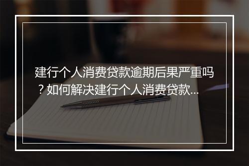 建行个人消费贷款逾期后果严重吗？如何解决建行个人消费贷款逾期问题？