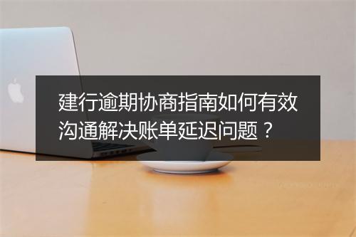 建行逾期协商指南如何有效沟通解决账单延迟问题？