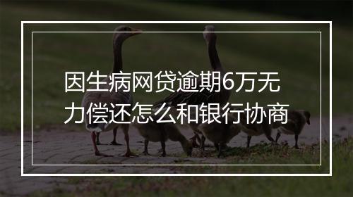 因生病网贷逾期6万无力偿还怎么和银行协商