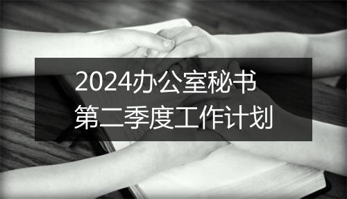 2024办公室秘书第二季度工作计划