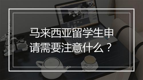 马来西亚留学生申请需要注意什么？