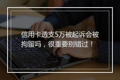 信用卡透支5万被起诉会被拘留吗，很重要别错过！