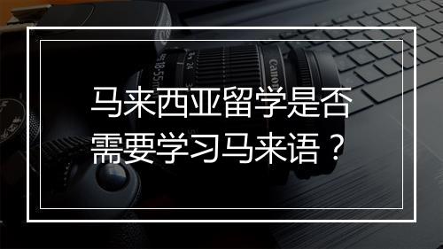 马来西亚留学是否需要学习马来语？