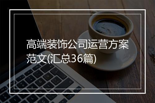 高端装饰公司运营方案范文(汇总36篇)