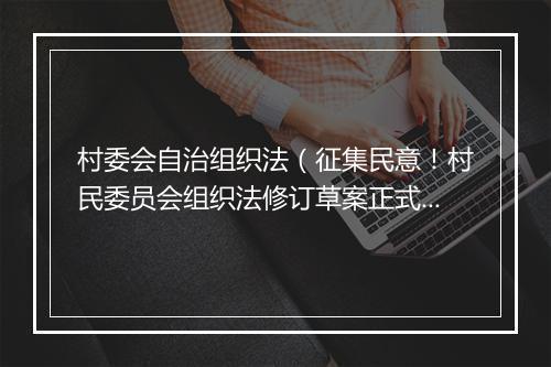 村委会自治组织法（征集民意！村民委员会组织法修订草案正式发布并向社会公开征求意见）