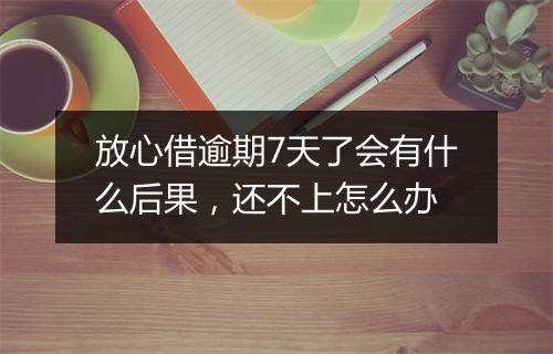 放心借逾期7天了会有什么后果，还不上怎么办