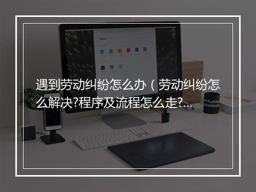 遇到劳动纠纷怎么办（劳动纠纷怎么解决?程序及流程怎么走?）