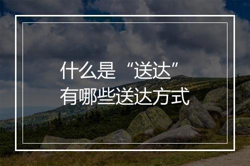 什么是“送达”有哪些送达方式