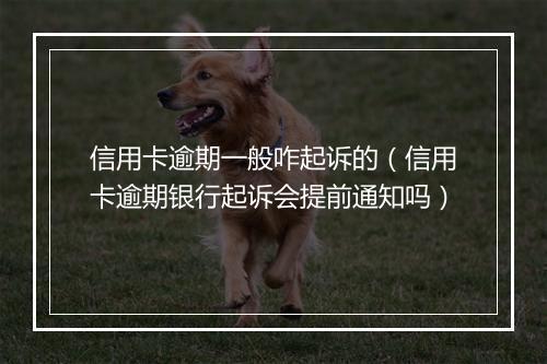 信用卡逾期一般咋起诉的（信用卡逾期银行起诉会提前通知吗）