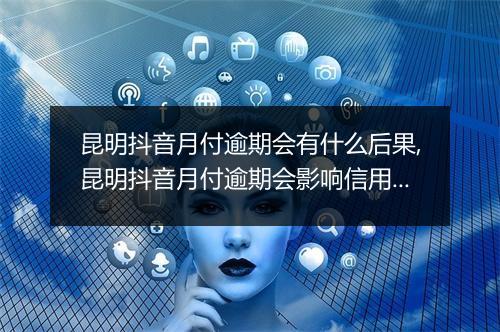 昆明抖音月付逾期会有什么后果,昆明抖音月付逾期会影响信用吗