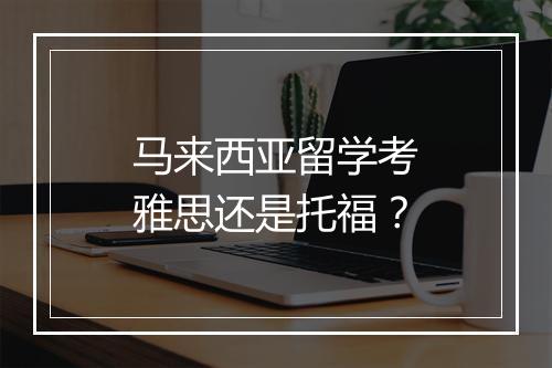 马来西亚留学考雅思还是托福？