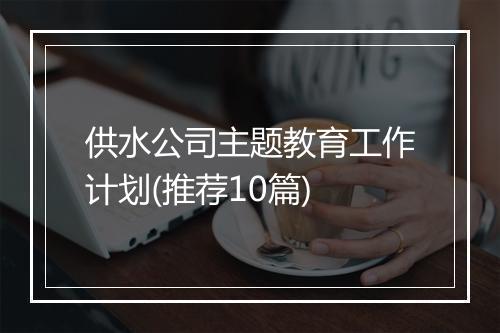 供水公司主题教育工作计划(推荐10篇)