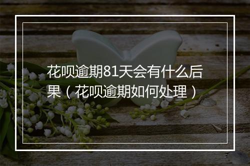 花呗逾期81天会有什么后果（花呗逾期如何处理）