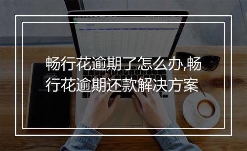 畅行花逾期了怎么办,畅行花逾期还款解决方案