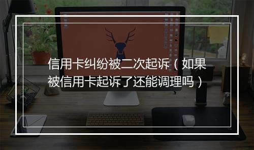 信用卡纠纷被二次起诉（如果被信用卡起诉了还能调理吗）