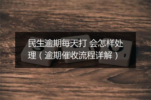 民生逾期每天打 会怎样处理（逾期催收流程详解）