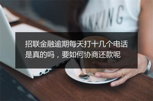 招联金融逾期每天打十几个电话是真的吗，要如何协商还款呢