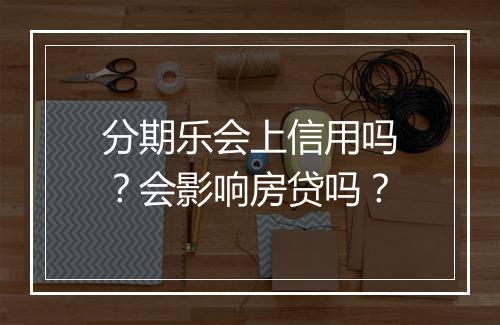 分期乐会上信用吗？会影响房贷吗？