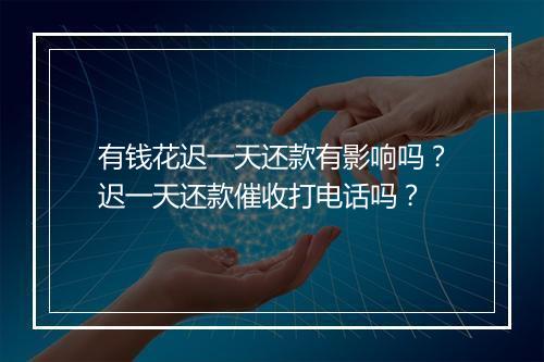 有钱花迟一天还款有影响吗？迟一天还款催收打电话吗？