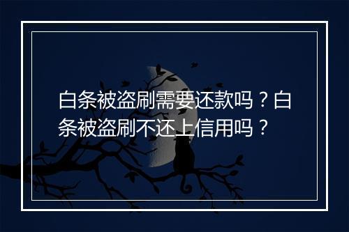白条被盗刷需要还款吗？白条被盗刷不还上信用吗？