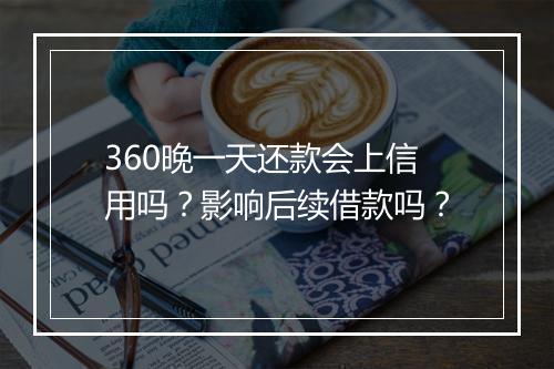 360晚一天还款会上信用吗？影响后续借款吗？