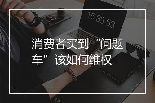 消费者买到“问题车”该如何维权