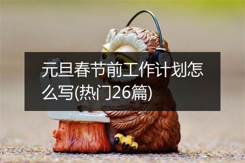 元旦春节前工作计划怎么写(热门26篇)