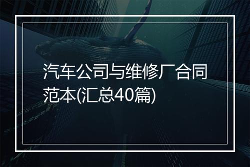 汽车公司与维修厂合同范本(汇总40篇)