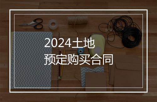 2024土地预定购买合同