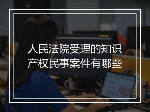 人民法院受理的知识产权民事案件有哪些