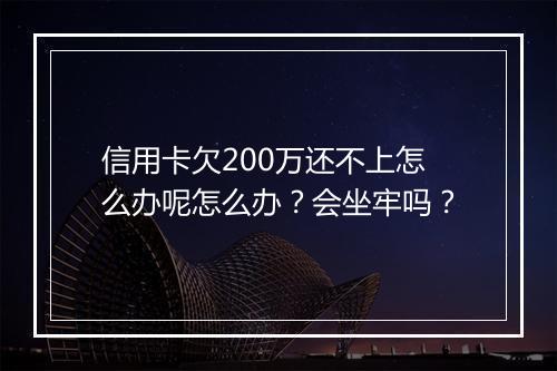 信用卡欠200万还不上怎么办呢怎么办？会坐牢吗？