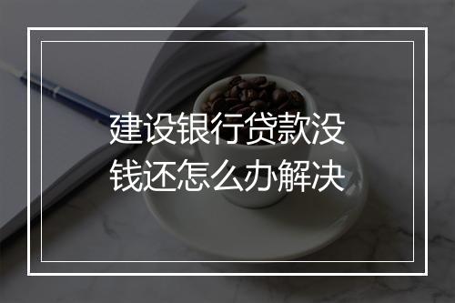 建设银行贷款没钱还怎么办解决
