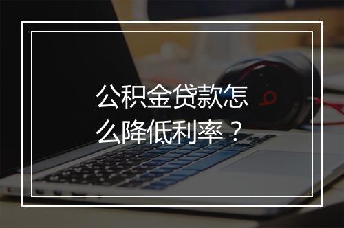 公积金贷款怎么降低利率？