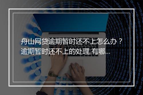 舟山网贷逾期暂时还不上怎么办？逾期暂时还不上的处理 有哪些？
