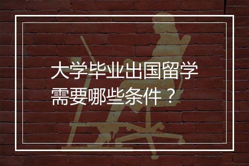 大学毕业出国留学需要哪些条件？