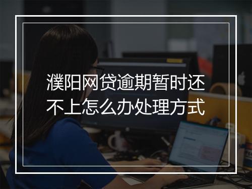濮阳网贷逾期暂时还不上怎么办处理方式